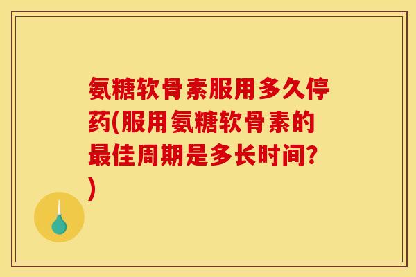 氨糖软骨素服用多久停药(服用氨糖软骨素的佳周期是多长时间?) 氨糖软骨素服用多久停药(服用氨糖软骨素的佳周期是多长时间?)
