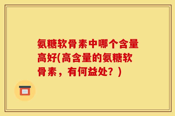 氨糖软骨素中哪个含量高好(高含量的氨糖软骨素，有何益处？)