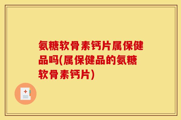 氨糖软骨素钙片属保健品吗(属保健品的氨糖软骨素钙片)