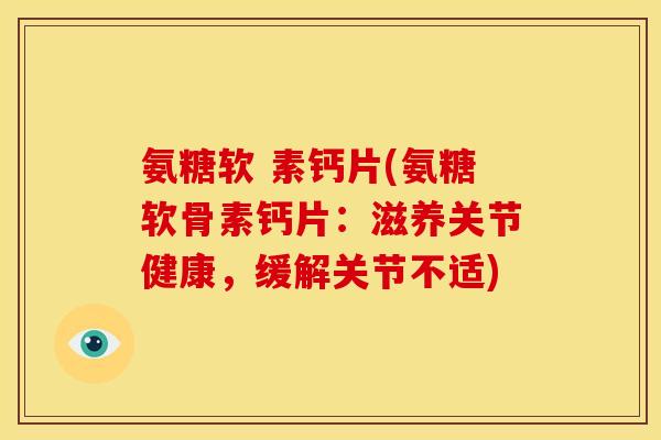 氨糖软 素钙片(氨糖软骨素钙片：滋养关节健康，缓解关节不适)
