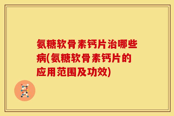 氨糖软骨素钙片治哪些病(氨糖软骨素钙片的应用范围及功效)