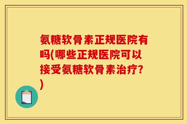 氨糖软骨素正规医院有吗(哪些正规医院可以接受氨糖软骨素治疗？)