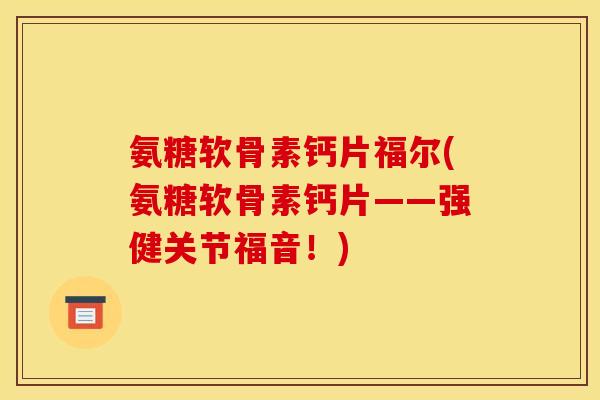 氨糖软骨素钙片福尔(氨糖软骨素钙片——强健关节福音！)