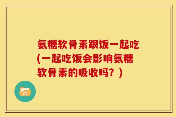 氨糖软骨素跟饭一起吃(一起吃饭会影响氨糖软骨素的吸收吗？)