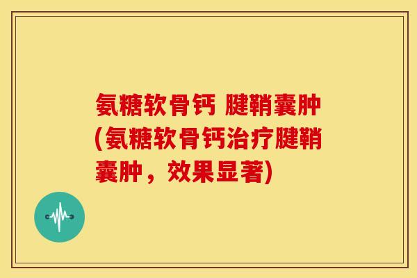 氨糖软骨钙 腱鞘囊肿(氨糖软骨钙腱鞘囊肿，效果显著)