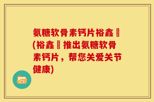 氨糖软骨素钙片裕鑫昇(裕鑫昇推出氨糖软骨素钙片，帮您关爱关节健康)