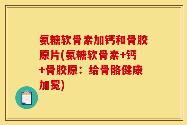氨糖软骨素加钙和骨胶原片(氨糖软骨素+钙+骨胶原：给骨骼健康加冕)