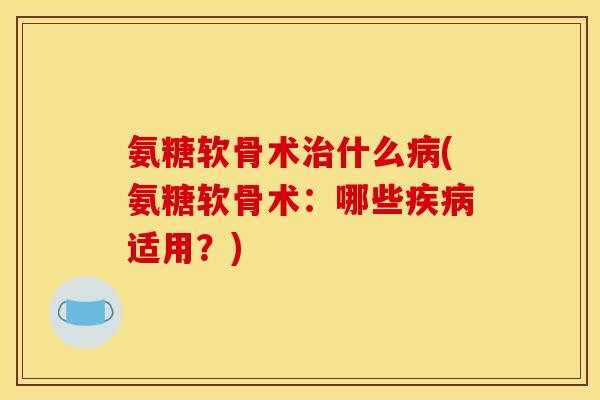 氨糖软骨术治什么病(氨糖软骨术：哪些疾病适用？)