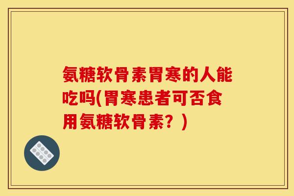 氨糖软骨素胃寒的人能吃吗(胃寒患者可否食用氨糖软骨素?) 氨糖软骨素胃寒的人能吃吗(胃寒患者可否食用氨糖软骨素?)