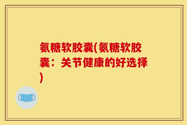 氨糖软胶囊(氨糖软胶囊：关节健康的好选择)