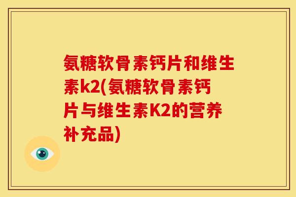 氨糖软骨素钙片和维生素k2(氨糖软骨素钙片与维生素K2的营养补充品)