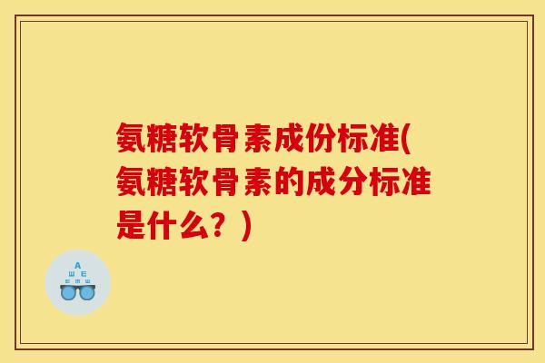氨糖软骨素成份标准(氨糖软骨素的成分标准是什么?) 氨糖软骨素成份标准(氨糖软骨素的成分标准是什么?)