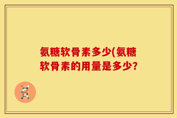 氨糖软骨素多少(氨糖软骨素的用量是多少？