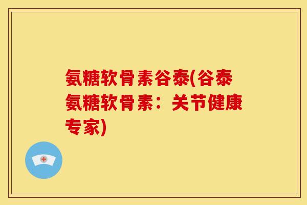 氨糖软骨素谷泰(谷泰氨糖软骨素：关节健康专家)