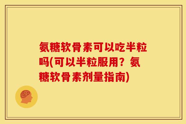 氨糖软骨素可以吃半粒吗(可以半粒服用？氨糖软骨素剂量指南)