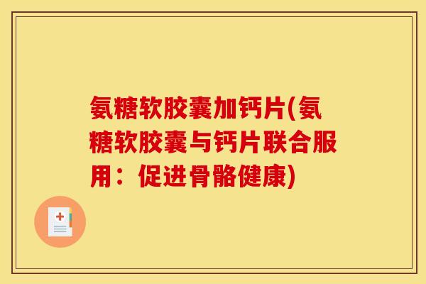 氨糖软胶囊加钙片(氨糖软胶囊与钙片联合服用：促进骨骼健康)