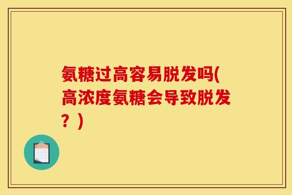 氨糖过高容易脱发吗(高浓度氨糖会导致脱发？)