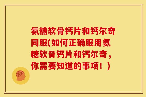 氨糖软骨钙片和钙尔奇同服(如何正确服用氨糖软骨钙片和钙尔奇，你需要知道的事项！)