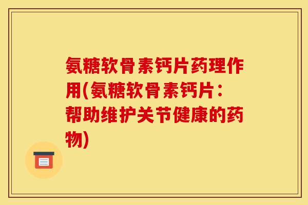氨糖软骨素钙片药理作用(氨糖软骨素钙片：帮助维护关节健康的药物)