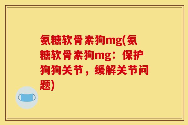 氨糖软骨素狗mg(氨糖软骨素狗mg：保护狗狗关节，缓解关节问题)