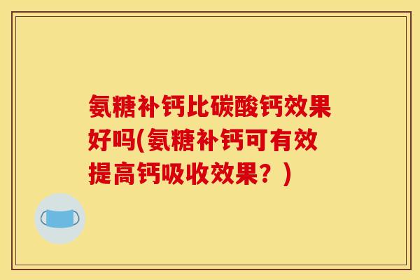 氨糖补钙比碳酸钙效果好吗(氨糖补钙可有效提高钙吸收效果?) 氨糖补钙比碳酸钙效果好吗(氨糖补钙可有效提高钙吸收效果?)
