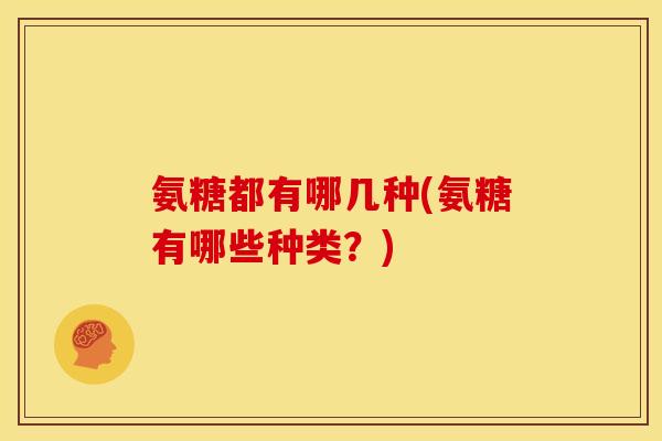 氨糖都有哪几种(氨糖有哪些种类？)