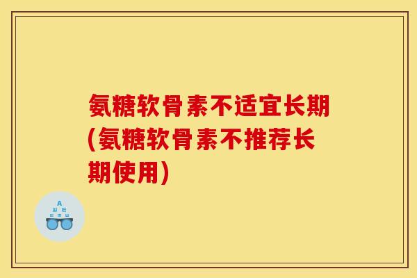 氨糖软骨素不适宜长期(氨糖软骨素不推荐长期使用)