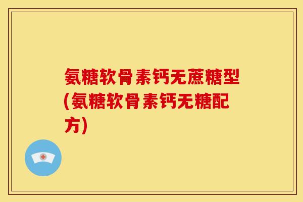 氨糖软骨素钙无蔗糖型(氨糖软骨素钙无糖配方)