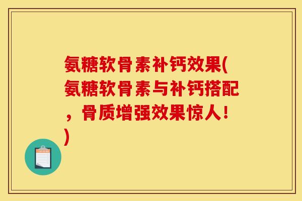 氨糖软骨素补钙效果(氨糖软骨素与补钙搭配，骨质增强效果惊人！)