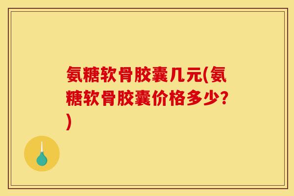 氨糖软骨胶囊几元(氨糖软骨胶囊价格多少？)