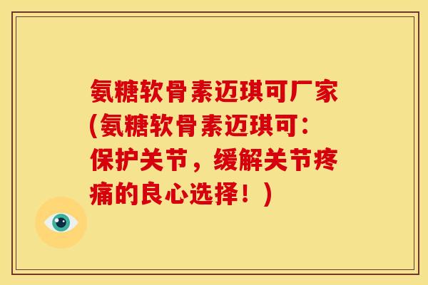 氨糖软骨素迈琪可厂家(氨糖软骨素迈琪可：保护关节，缓解关节疼痛的良心选择！)