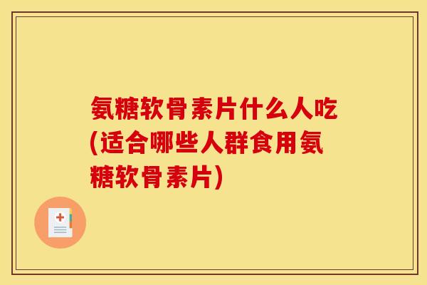 氨糖软骨素片什么人吃(适合哪些人群食用氨糖软骨素片)