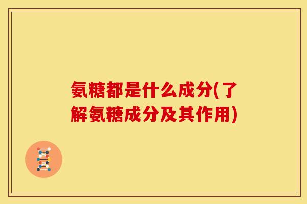 氨糖都是什么成分(了解氨糖成分及其作用)