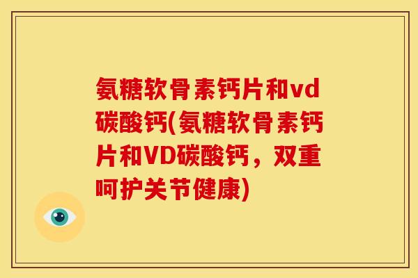 氨糖软骨素钙片和vd碳酸钙(氨糖软骨素钙片和VD碳酸钙，双重呵护关节健康)