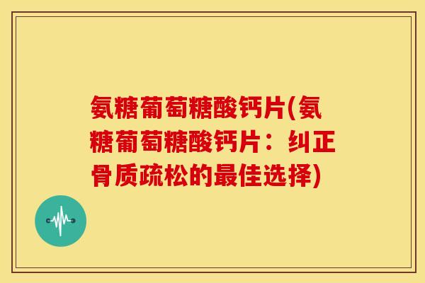 氨糖葡萄糖酸钙片(氨糖葡萄糖酸钙片：纠正骨质疏松的最佳选择)