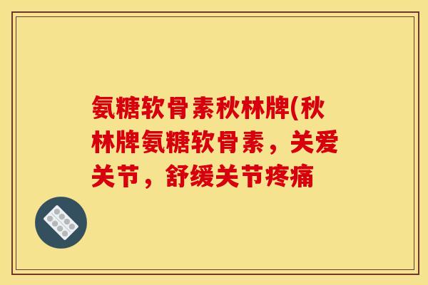 氨糖软骨素秋林牌(秋林牌氨糖软骨素，关爱关节，舒缓关节疼痛