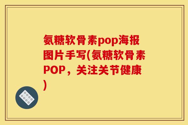 氨糖软骨素pop海报图片手写(氨糖软骨素POP,关注关节健康) 氨糖软骨素pop海报图片手写(氨糖软骨素POP,关注关节健康)