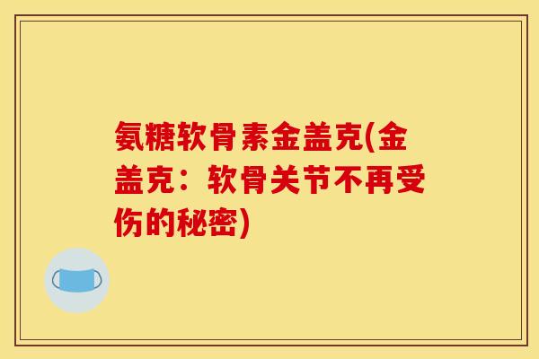 氨糖软骨素金盖克(金盖克：软骨关节不再受伤的秘密)