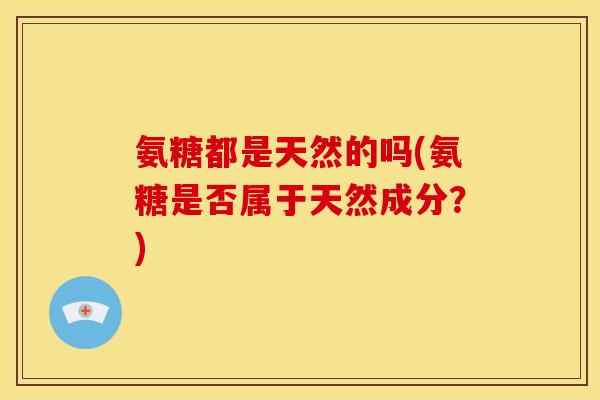 氨糖都是天然的吗(氨糖是否属于天然成分?) 氨糖都是天然的吗(氨糖是否属于天然成分?)