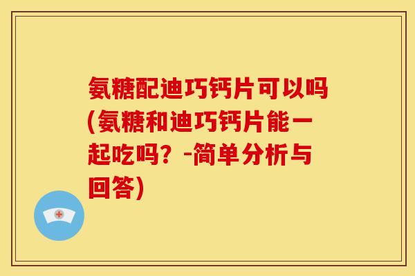 氨糖配迪巧钙片可以吗(氨糖和迪巧钙片能一起吃吗？-简单分析与回答)