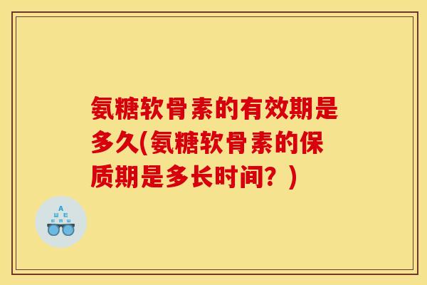 氨糖软骨素的有效期是多久(氨糖软骨素的保质期是多长时间？)