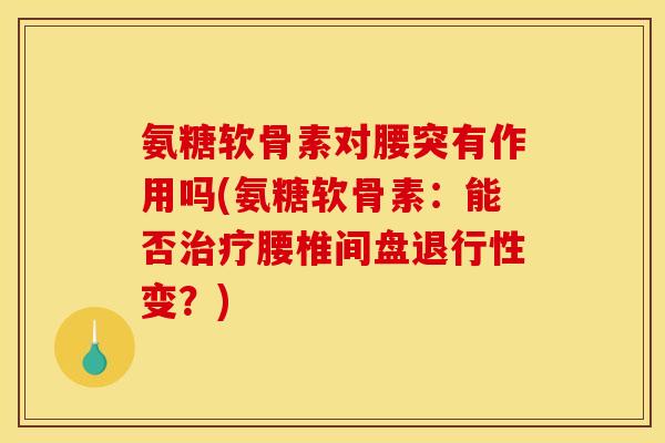 氨糖软骨素对腰突有作用吗(氨糖软骨素：能否治疗腰椎间盘退行性变？)