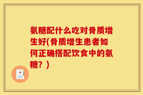 氨糖配什么吃对骨质增生好(骨质增生患者如何正确搭配饮食中的氨糖？)
