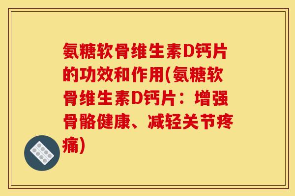氨糖软骨维生素D钙片的功效和作用(氨糖软骨维生素D钙片：增强骨骼健康、减轻关节疼痛)