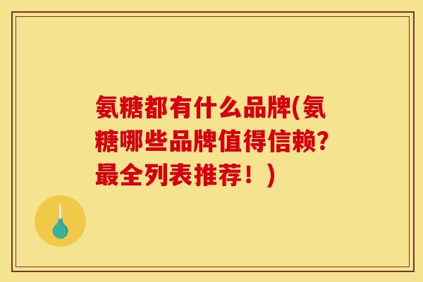 氨糖都有什么品牌(氨糖哪些品牌值得信赖?全列表推荐!) 氨糖都有什么品牌(氨糖哪些品牌值得信赖?全列表推荐!)