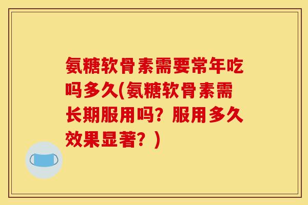 氨糖软骨素需要常年吃吗多久(氨糖软骨素需长期服用吗？服用多久效果显著？)