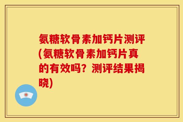 氨糖软骨素加钙片测评(氨糖软骨素加钙片真的有效吗？测评结果揭晓)