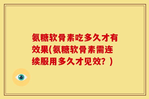 氨糖软骨素吃多久才有效果(氨糖软骨素需连续服用多久才见效？)