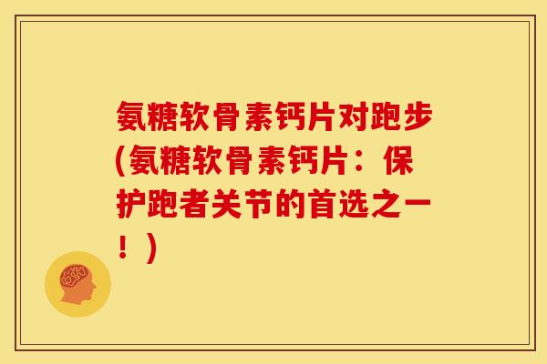 氨糖软骨素钙片对跑步(氨糖软骨素钙片：保护跑者关节的首选之一！)