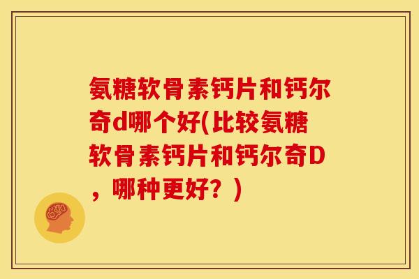 氨糖软骨素钙片和钙尔奇d哪个好(比较氨糖软骨素钙片和钙尔奇D，哪种更好？)